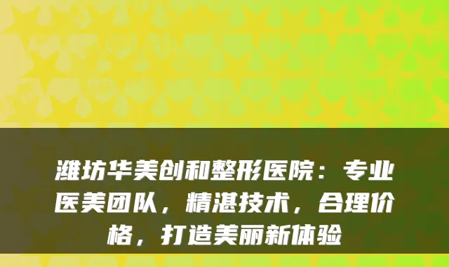 潍坊华美创和整形医院:专业医美团队,精湛技术,合理价格,打造美丽新体验