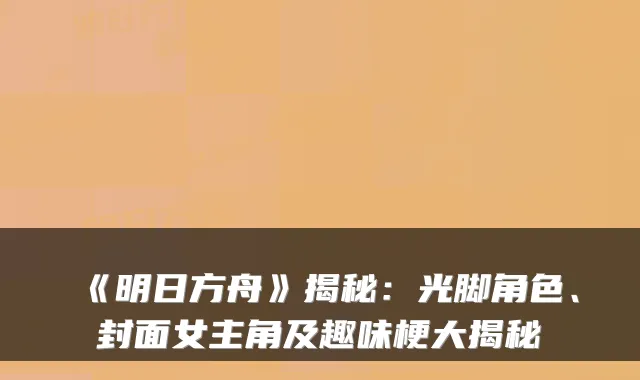 《明日方舟》揭秘：光脚角色、封面女主角及趣味梗大揭秘