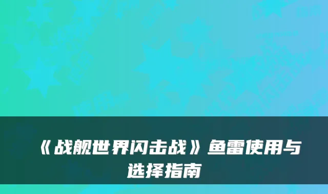 《战舰世界闪击战》鱼雷使用与选择指南