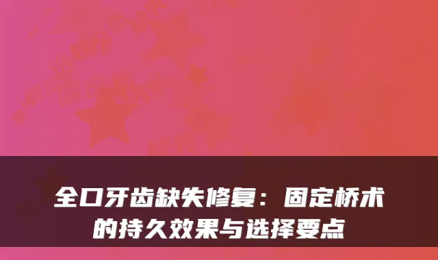 全口牙齿缺失修复：固定桥术的持久效果与选择要点
