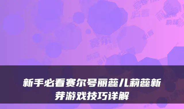 新手必看赛尔号丽蕊儿莉蕊新芽游戏技巧详解