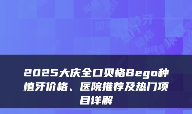 2025大庆全口贝格Bego种植牙价格、医院推荐及热门项目详解