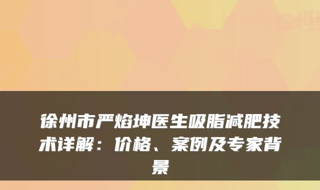 徐州市严焰坤医生吸脂减肥技术详解:价格、案例及专家背景