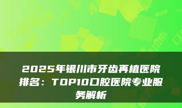 2025年银川市牙齿再植医院排名:TOP10口腔医院专业服务解析