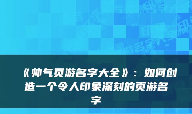 《帅气页游名字大全》：如何创造一个令人印象深刻的页游名字