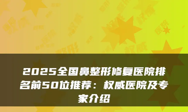 2025全国鼻整形修复医院排名前50位推荐：医院及专家介绍