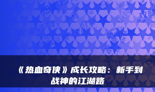 《热血奇侠》成长攻略：新手到战神的江湖路