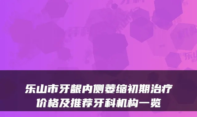 乐山市牙龈内侧萎缩初期价格及推荐牙科机构一览