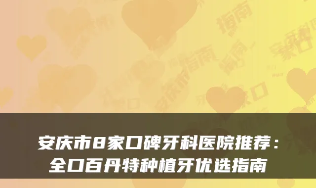 安庆市8家口碑牙科医院推荐:全口百丹特种植牙优选指南