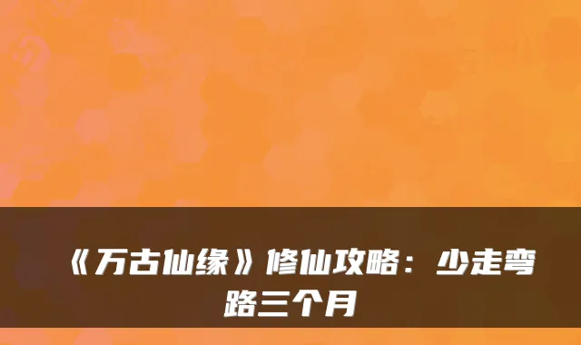 《万古仙缘》修仙攻略：少走弯路三个月