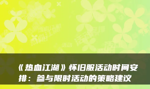《热血江湖》怀旧服活动时间安排：参与限时活动的策略建议