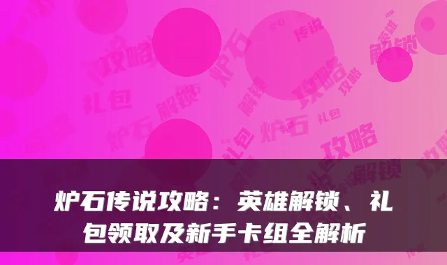 炉石传说攻略：英雄解锁、礼包领取及新手卡组全解析