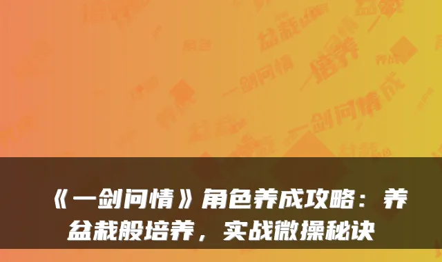 《一剑问情》角色养成攻略：养盆栽般培养，实战微操秘诀