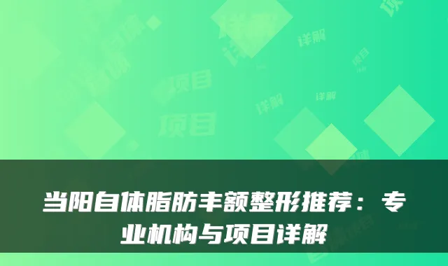 当阳自体脂肪丰额整形推荐:专业机构与项目详解