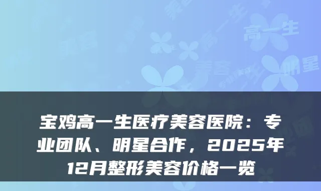 宝鸡高一生医疗美容医院:专业团队、明星合作,2025年12月整形美容价格一览