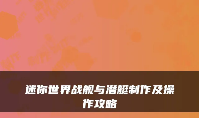 迷你世界战舰与潜艇制作及操作攻略