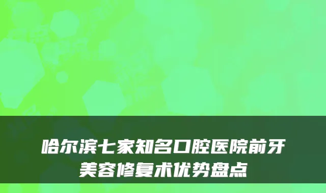哈尔滨七家知名口腔医院前牙美容修复术优势盘点