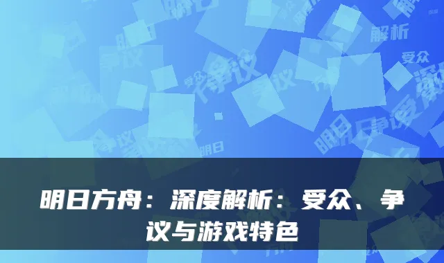 明日方舟：深度解析：受众、争议与游戏特色