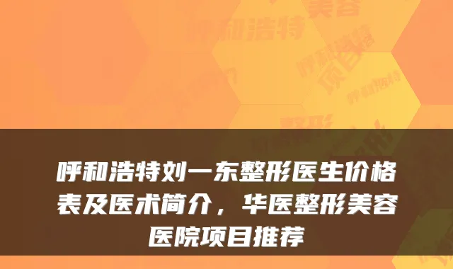 呼和浩特刘一东整形医生价格表及医术简介,华医整形美容医院项目推荐