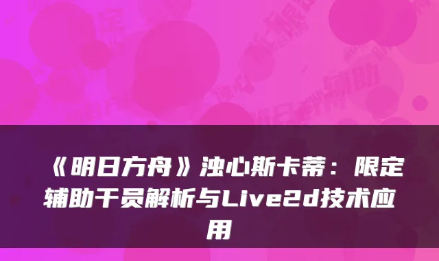 《明日方舟》浊心斯卡蒂：限定辅助干员解析与Live2d技术应用