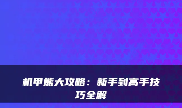 机甲熊大攻略：新手到高手技巧全解