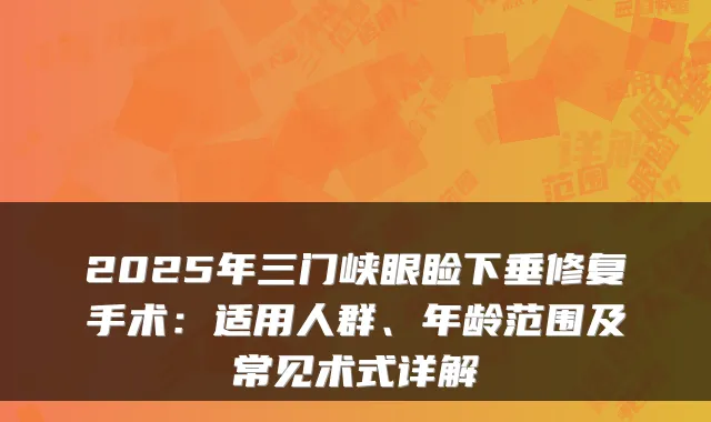 2025年三门峡眼睑下垂修复手术:适用人群、年龄范围及常见术式详解