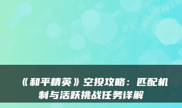 《和平精英》空投攻略：匹配机制与活跃挑战任务详解