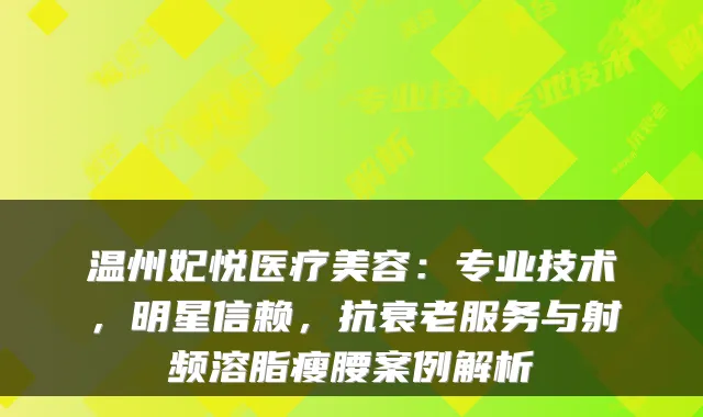 温州妃悦医疗美容:专业技术,明星信赖,抗衰老服务与射频溶脂瘦腰案例解析