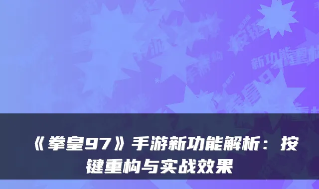 《拳皇97》手游新功能解析：按键重构与实战效果