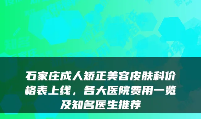 石家庄成人矫正美容皮肤科价格表上线，各大医院费用一览及知名医生推荐