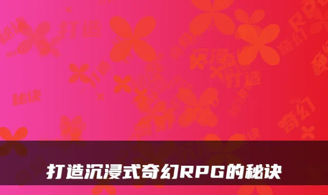 打造沉浸式奇幻RPG的秘诀