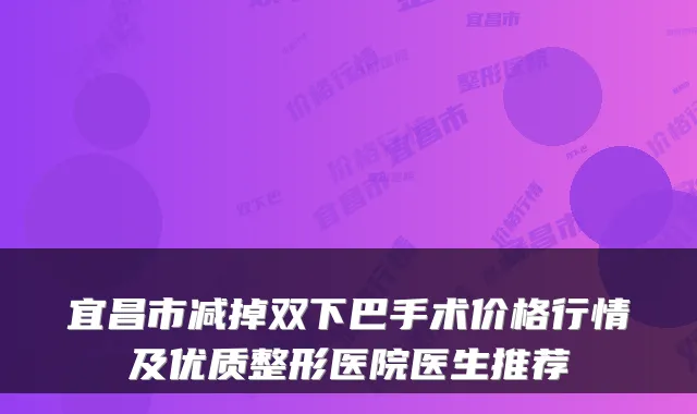 宜昌市减掉双下巴手术价格行情及优质整形医院医生推荐