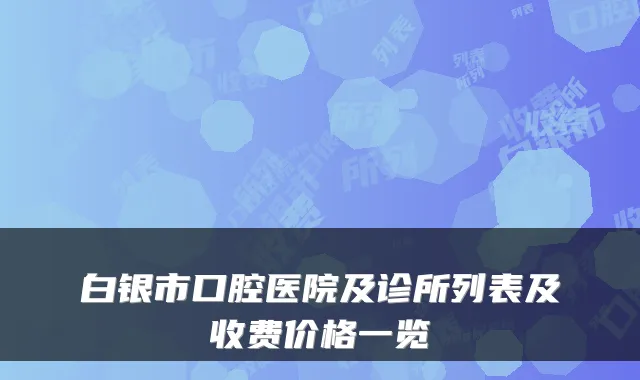 白银市口腔医院及诊所列表及收费价格一览