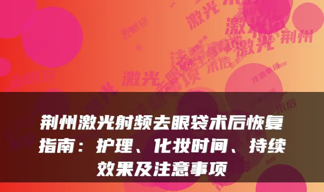 荆州激光射频去眼袋术后恢复指南：护理、化妆时间、持续效果及注意事项