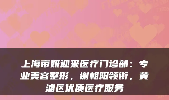 上海帝妍迎采医疗门诊部：专业美容整形，谢朝阳领衔，黄浦区优质医疗服务