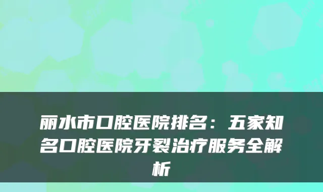 丽水市口腔医院排名:五家知名口腔医院牙裂服务全解析