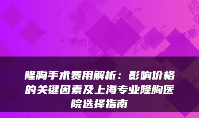 隆胸手术费用解析:影响价格的关键因素及上海专业隆胸医院选择指南