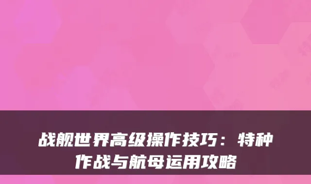 战舰世界高级操作技巧：特种作战与航母运用攻略
