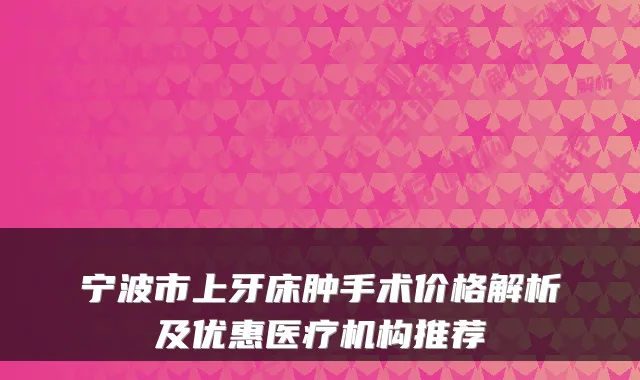 宁波市上牙床肿手术价格解析及优惠医疗机构推荐