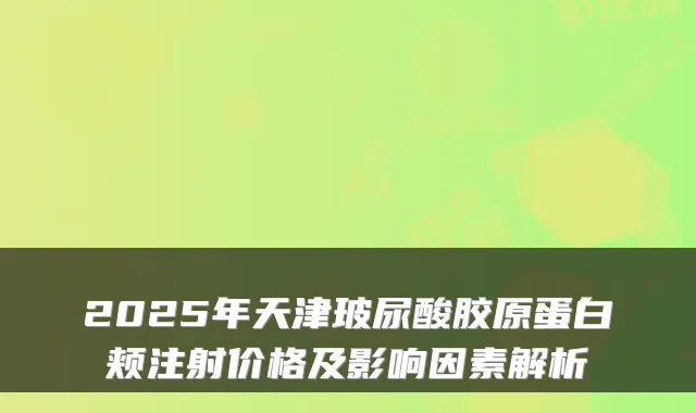 2025年天津玻尿酸胶原蛋白颊注射价格及影响因素解析