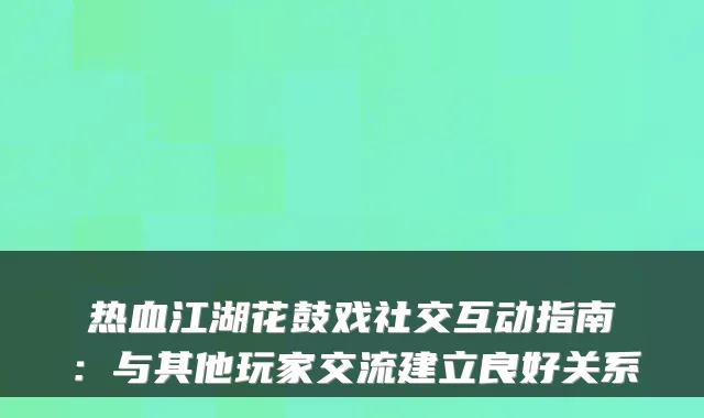 热血江湖花鼓戏社交互动指南:与其他玩家交流建立良好关系