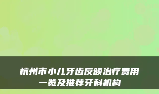 杭州市小儿牙齿反颌费用一览及推荐牙科机构