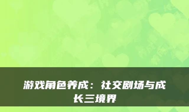 游戏角色养成:社交剧场与成长三境界