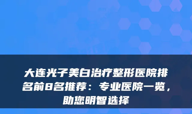 大连光子美白整形医院排名前8名推荐:专业医院一览,助您明智选择