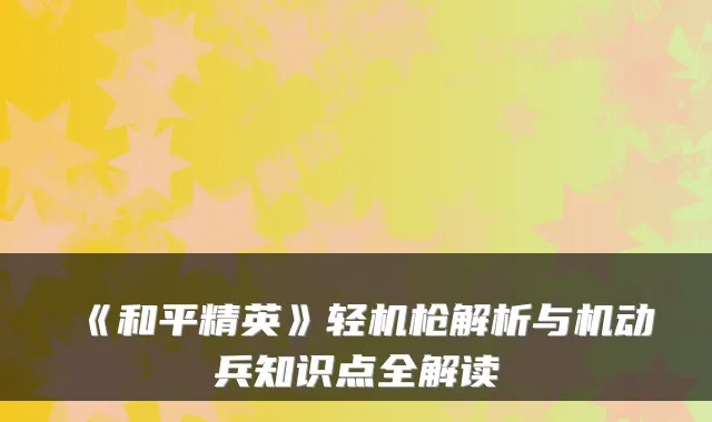 《和平精英》轻机枪解析与机动兵知识点全解读