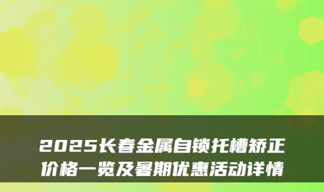 2025长春金属自锁托槽矫正价格一览及暑期优惠活动详情
