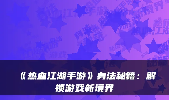 《热血江湖手游》身法秘籍：解锁游戏新境界