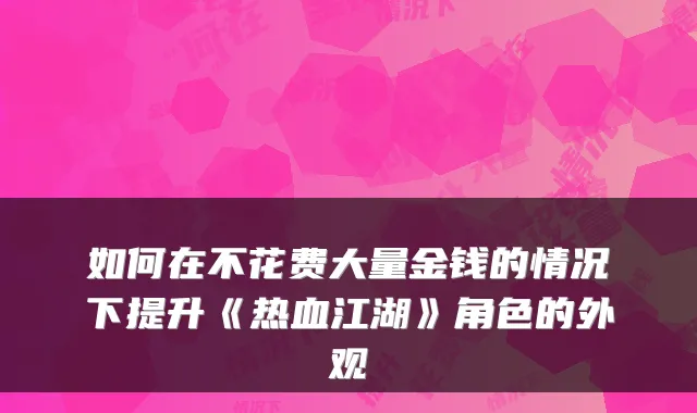 如何在不花费大量金钱的情况下提升《热血江湖》角色的外观