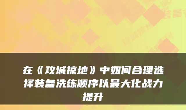 在《攻城掠地》中如何合理选择装备洗练顺序以最大化战力提升