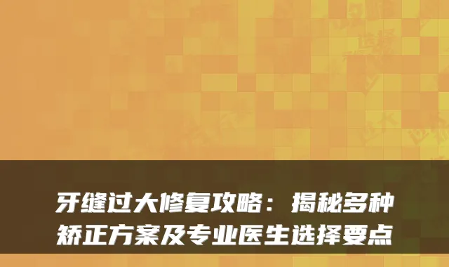 牙缝过大修复攻略:揭秘多种矫正方案及专业医生选择要点